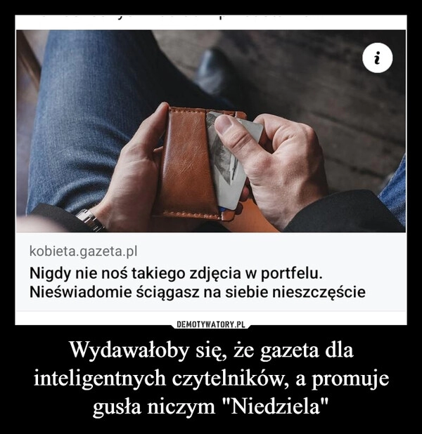 
    Wydawałoby się, że gazeta dla inteligentnych czytelników, a promuje gusła niczym "Niedziela"