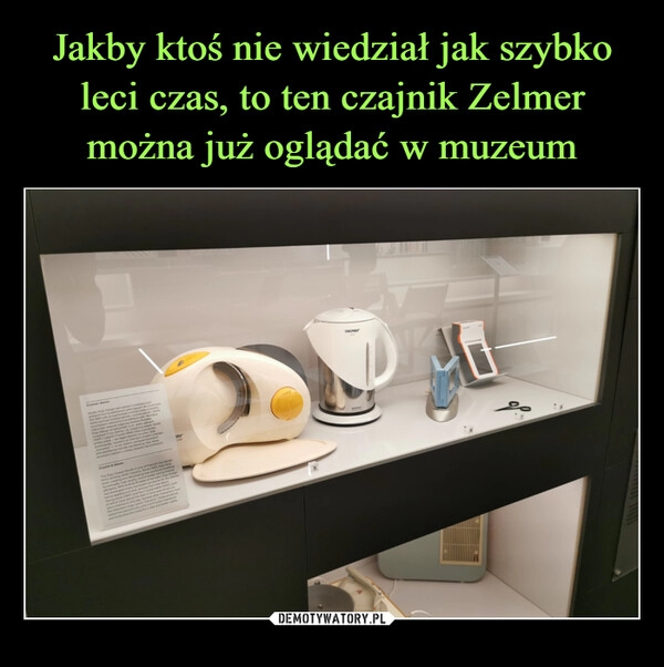 
    Jakby ktoś nie wiedział jak szybko leci czas, to ten czajnik Zelmer można już oglądać w muzeum 