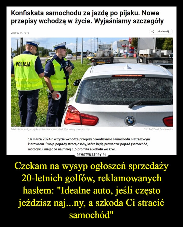 
    Czekam na wysyp ogłoszeń sprzedaży 20-letnich golfów, reklamowanych hasłem: "Idealne auto, jeśli często jeździsz naj...ny, a szkoda Ci stracić samochód"