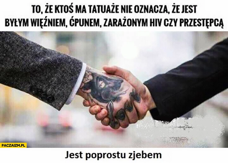 
    To, że ktoś ma tatuaże nie oznacza, że jest więźniem, ćpunem czy przestępcą jest po prostu zjebem