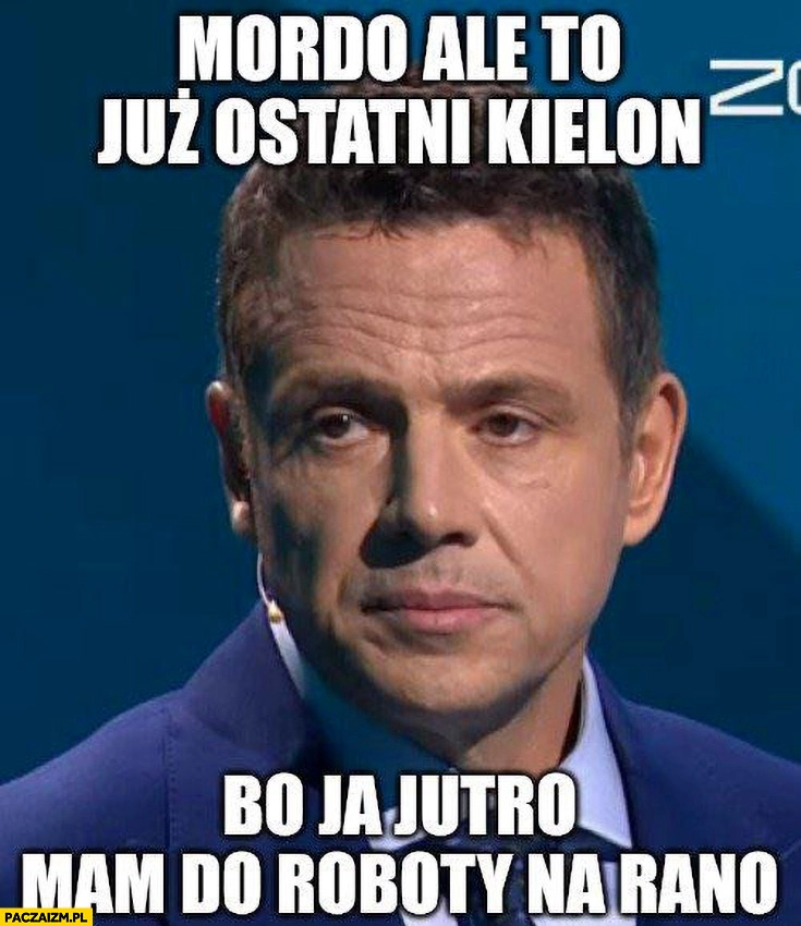
    Trzaskowski zmęczony mordo ale to już ostatni kielon bo ja jutro mam do roboty na rano