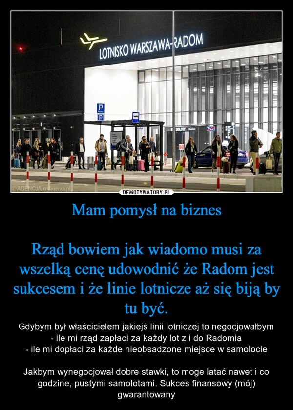 
    Mam pomysł na biznes

Rząd bowiem jak wiadomo musi za wszelką cenę udowodnić że Radom jest sukcesem i że linie lotnicze aż się biją by tu być.