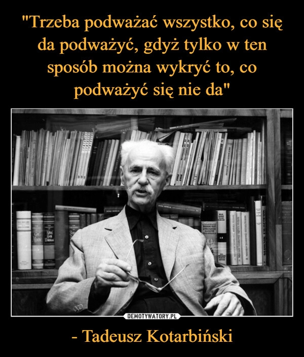 
    "Trzeba podważać wszystko, co się da podważyć, gdyż tylko w ten sposób można wykryć to, co podważyć się nie da" - Tadeusz Kotarbiński