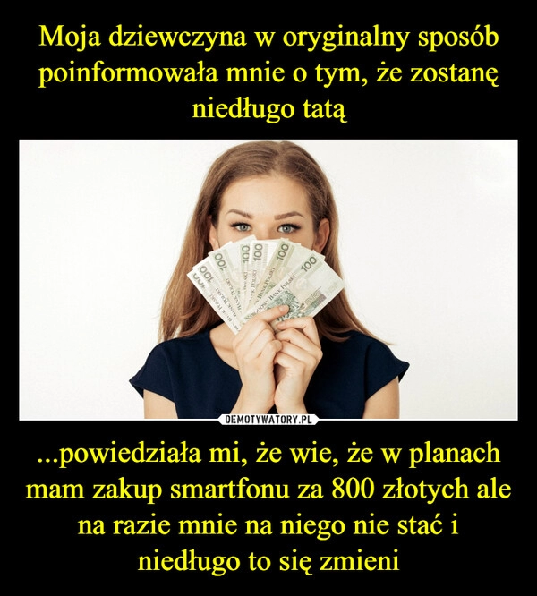 
    Moja dziewczyna w oryginalny sposób poinformowała mnie o tym, że zostanę niedługo tatą ...powiedziała mi, że wie, że w planach mam zakup smartfonu za 800 złotych ale na razie mnie na niego nie stać i niedługo to się zmieni