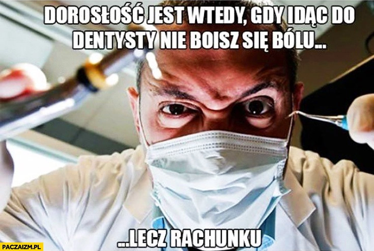 
    Dorosłość jest wtedy gdy idąc do dentysty nie boisz się bólu lecz rachunku