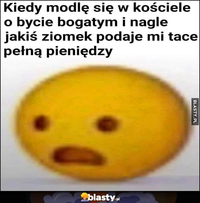 
    Kiedy modlę się w kościele o bycie bogatym i nagle jakiś ziomek podaje mi tacę pełną pieniędzy