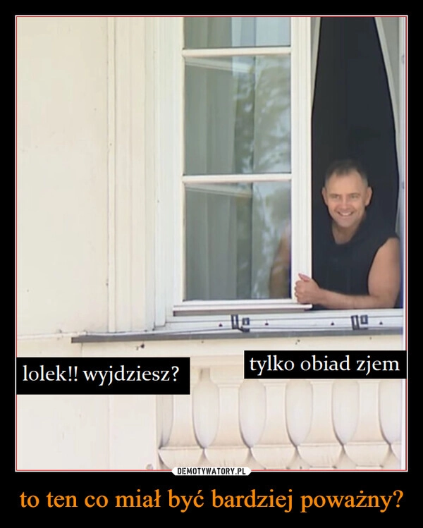 
    to ten co miał być bardziej poważny?