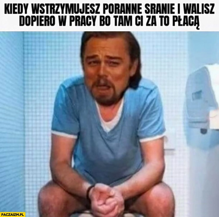 Kiedy wstrzymujesz poranne sranie i walisz dopiero w pracy bo tam ci za to płacą