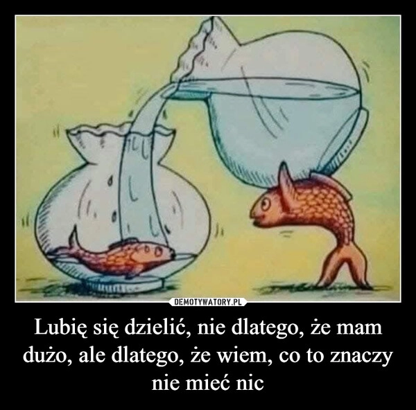 
    Lubię się dzielić, nie dlatego, że mam dużo, ale dlatego, że wiem, co to znaczy nie mieć nic