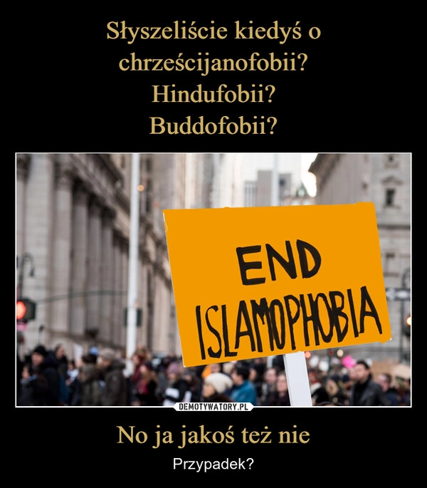 
    Słyszeliście kiedyś o chrześcijanofobii?
Hindufobii?
Buddofobii? No ja jakoś też nie