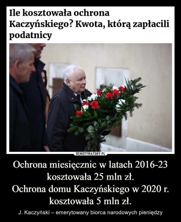 
    Ochrona miesięcznic w latach 2016-23
kosztowała 25 mln zł.
Ochrona domu Kaczyńskiego w 2020 r.
kosztowała 5 mln zł.