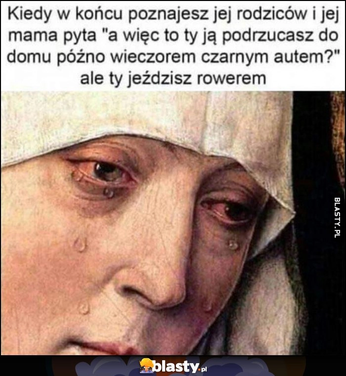 
    Kiedy w końcy poznajesz jej rodziców i mama pyta 