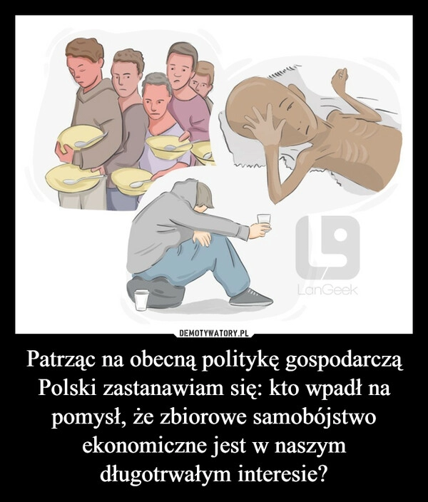 
    Patrząc na obecną politykę gospodarczą Polski zastanawiam się: kto wpadł na pomysł, że zbiorowe samobójstwo ekonomiczne jest w naszym długotrwałym interesie?