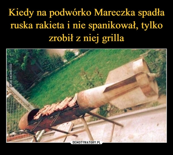 
    Kiedy na podwórko Mareczka spadła ruska rakieta i nie spanikował, tylko zrobił z niej grilla