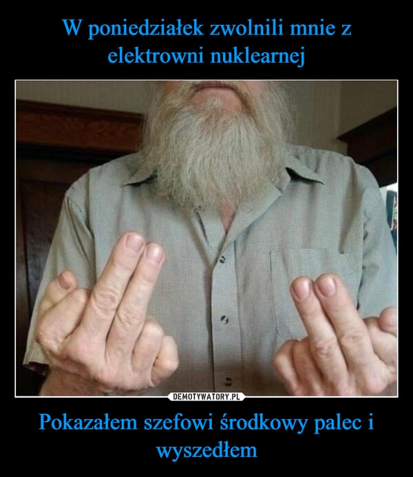 
    W poniedziałek zwolnili mnie z elektrowni nuklearnej Pokazałem szefowi środkowy palec i wyszedłem