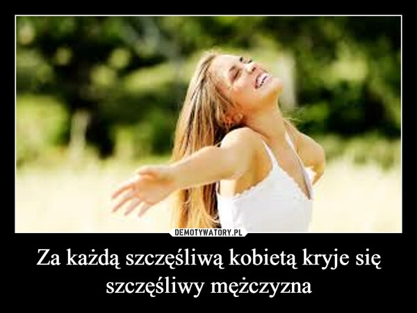 
    Za każdą szczęśliwą kobietą kryje się szczęśliwy mężczyzna