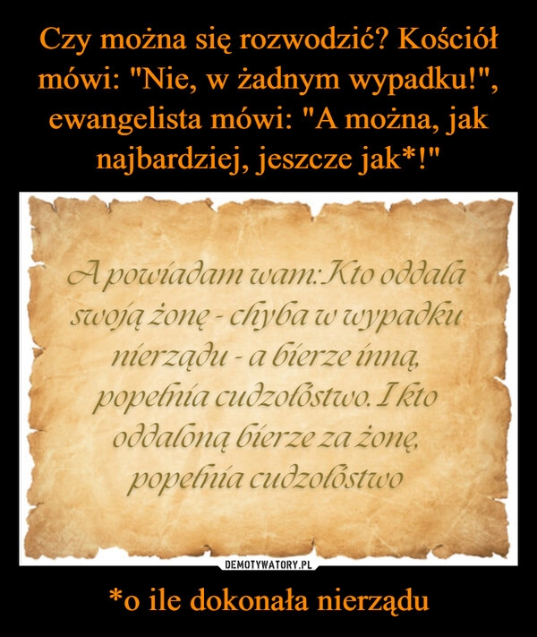 
    Czy można się rozwodzić? Kościół mówi: "Nie, w żadnym wypadku!", ewangelista mówi: "A można, jak najbardziej, jeszcze jak*!" *o ile dokonała nierządu