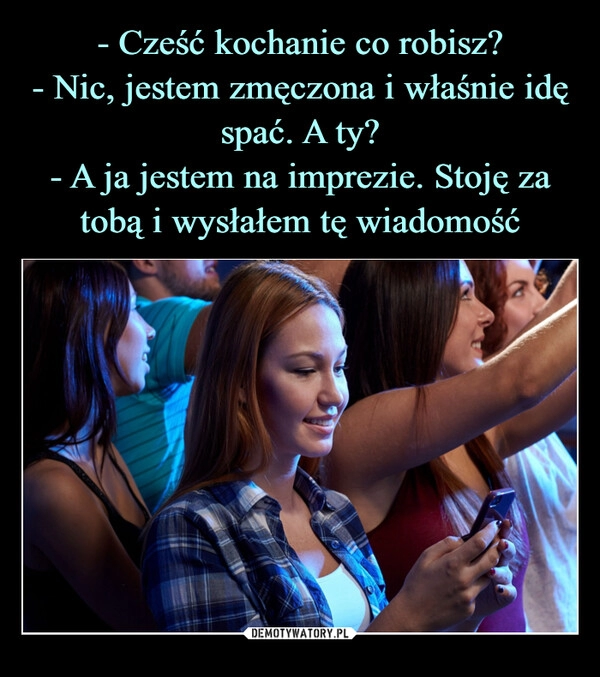 
    - Cześć kochanie co robisz?
- Nic, jestem zmęczona i właśnie idę spać. A ty?
- A ja jestem na imprezie. Stoję za tobą i wysłałem tę wiadomość