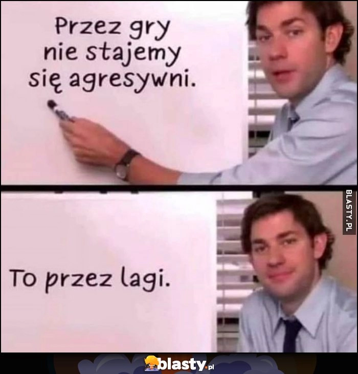 
    Przez gry nie stajemy się agresywni, to przez lagi Jim The Office