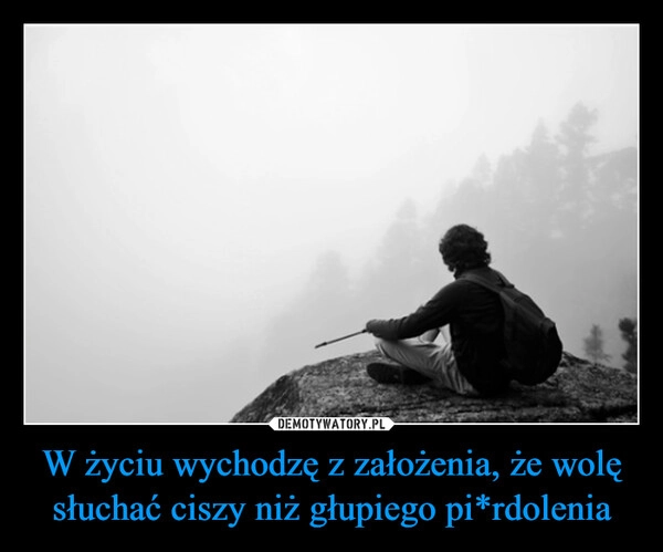 
    W życiu wychodzę z założenia, że wolę słuchać ciszy niż głupiego pi*rdolenia