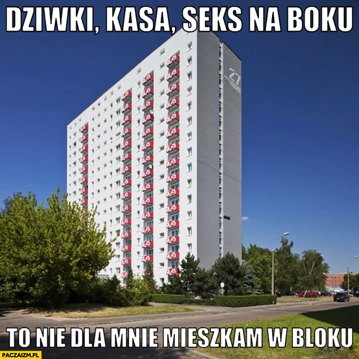 
    Dziwki, kasa, seks na boku, to nie dla mnie, mieszkam w bloku