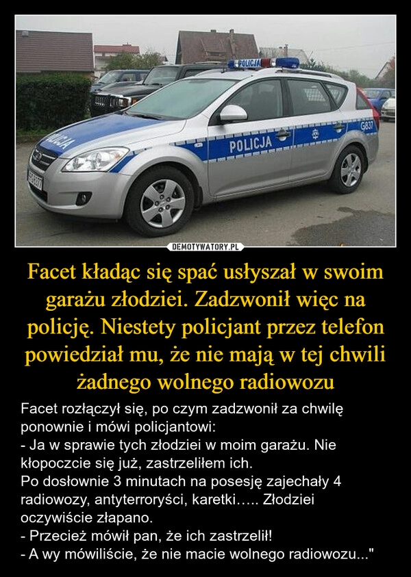 
    Facet kładąc się spać usłyszał w swoim garażu złodziei. Zadzwonił więc na policję. Niestety policjant przez telefon powiedział mu, że nie mają w tej chwili żadnego wolnego radiowozu