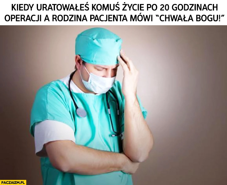 
    Kiedy uratowałeś komuś życie po 20 godzinach operacji a rodzina pacjenta mówi „Chwała Bogu!” lekarz