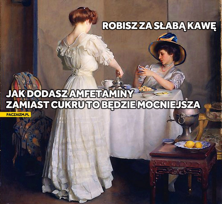 
    Robisz za słabą kawę jak dodasz amfetaminy będzie mocniejsza