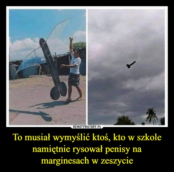 
    To musiał wymyślić ktoś, kto w szkole namiętnie rysował penisy na marginesach w zeszycie