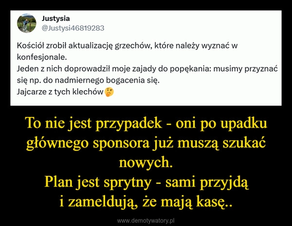 
    To nie jest przypadek - oni po upadku głównego sponsora już muszą szukać nowych.
Plan jest sprytny - sami przyjdą i zameldują, że mają kasę..