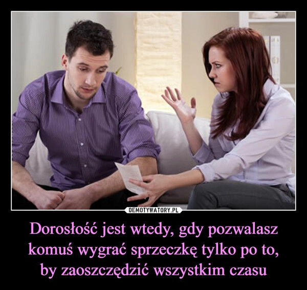 
    Dorosłość jest wtedy, gdy pozwalasz komuś wygrać sprzeczkę tylko po to,
by zaoszczędzić wszystkim czasu