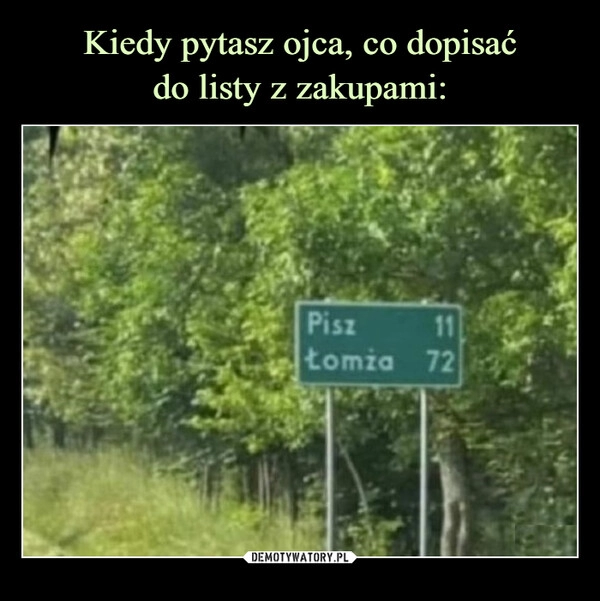 
    Kiedy pytasz ojca, co dopisać
do listy z zakupami: