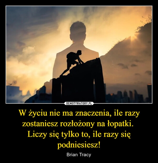 
    W życiu nie ma znaczenia, ile razy zostaniesz rozłożony na łopatki. 
Liczy się tylko to, ile razy się podniesiesz!