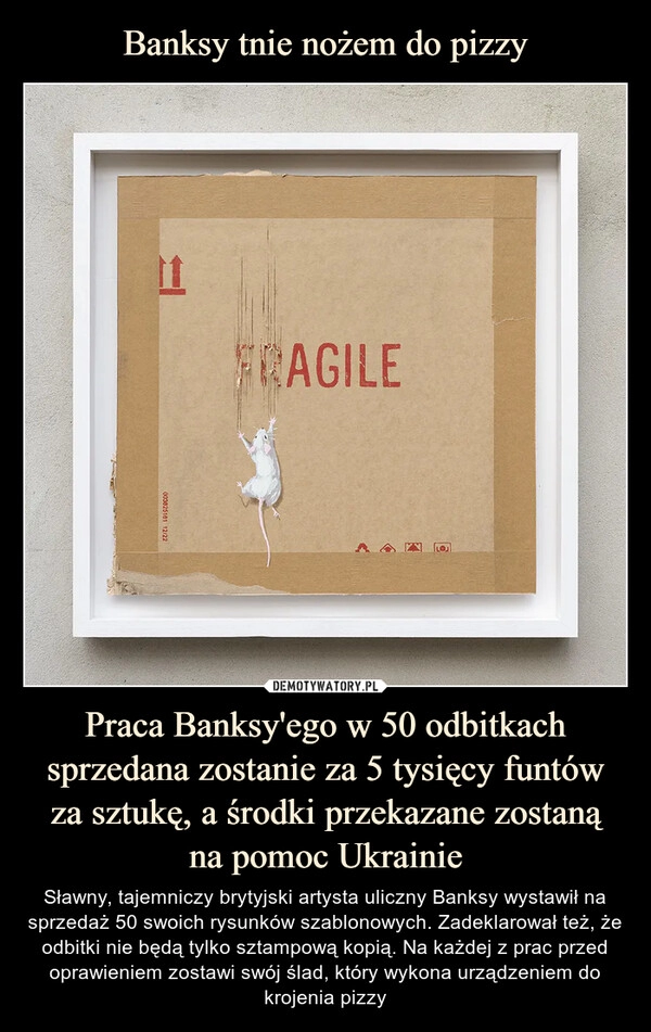 
    
Banksy tnie nożem do pizzy Praca Banksy'ego w 50 odbitkach sprzedana zostanie za 5 tysięcy funtów za sztukę, a środki przekazane zostaną
na pomoc Ukrainie 