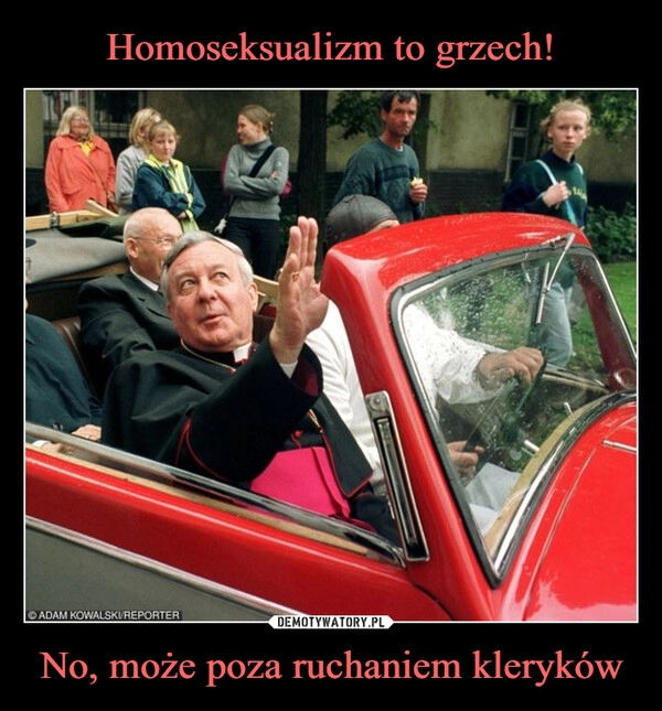 
    Homoseksualizm to grzech! No, może poza ruchaniem kleryków