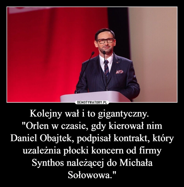 
    Kolejny wał i to gigantyczny.  
"Orlen w czasie, gdy kierował nim Daniel Obajtek, podpisał kontrakt, który uzależnia płocki koncern od firmy Synthos należącej do Michała Sołowowa."