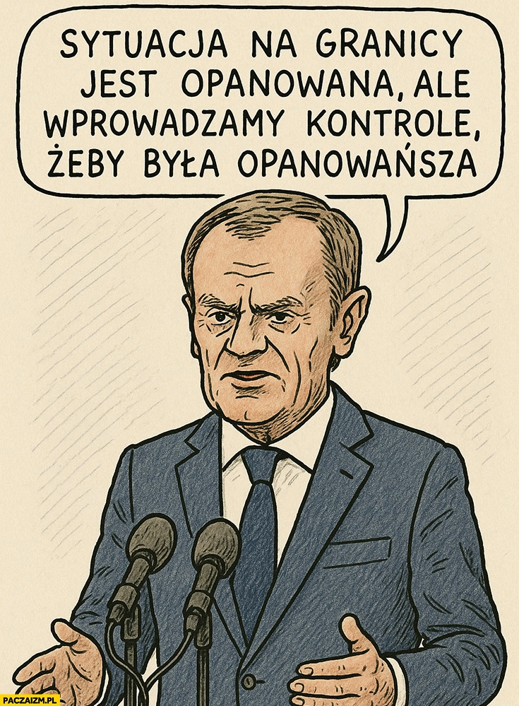 
    Donald Tusk sytuacja na granicy jest opanowana ale wprowadzamy kontrole żeby była opanowańsza