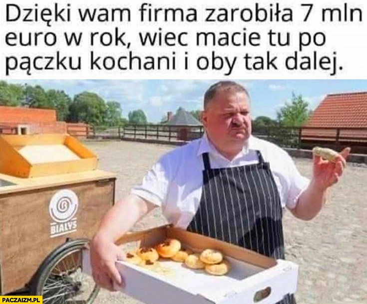 
    Janusz Alfa dzięki wam firma zarobiła 7 mln euro w rok wiec macie tu po pączku kochani i oby tak dalej