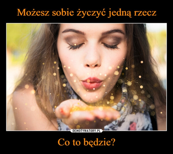 
    Możesz sobie życzyć jedną rzecz Co to będzie?