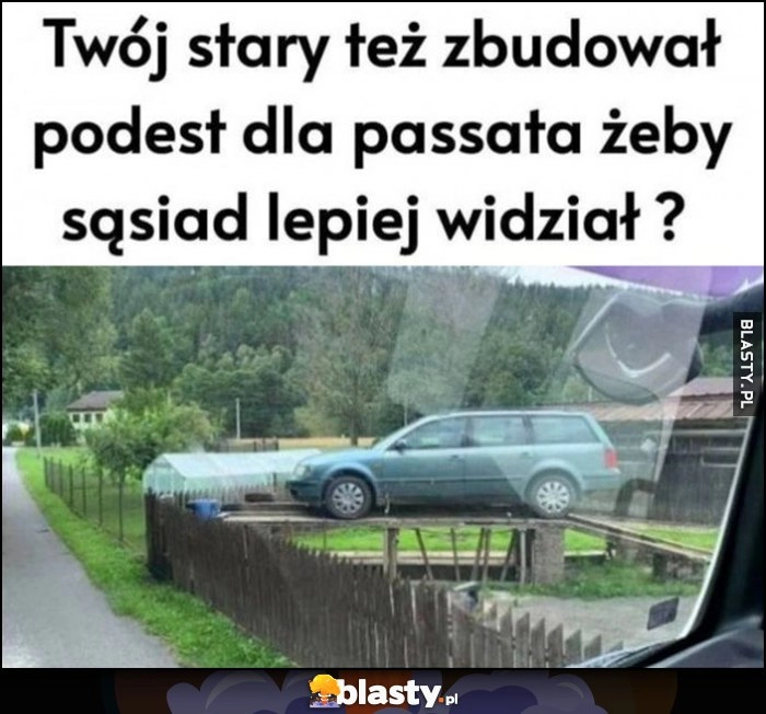 
    Twój stary też zbudował podest dla Passata żeby sąsiad lepiej widział?