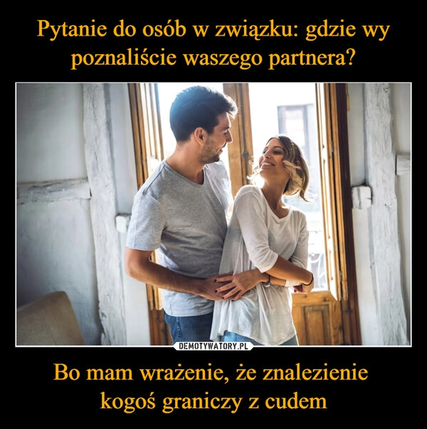 
    Pytanie do osób w związku: gdzie wy poznaliście waszego partnera? Bo mam wrażenie, że znalezienie 
kogoś graniczy z cudem