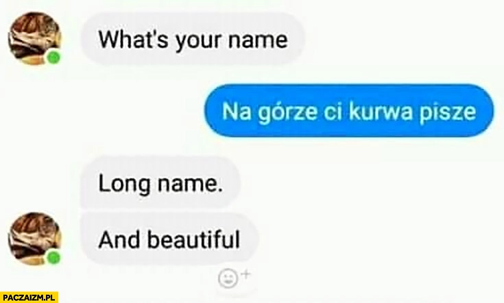 
    What’s your name? Na górze Ci kurna pisze. Long name, and beautiful