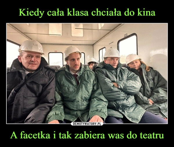 
    Kiedy cała klasa chciała do kina A facetka i tak zabiera was do teatru