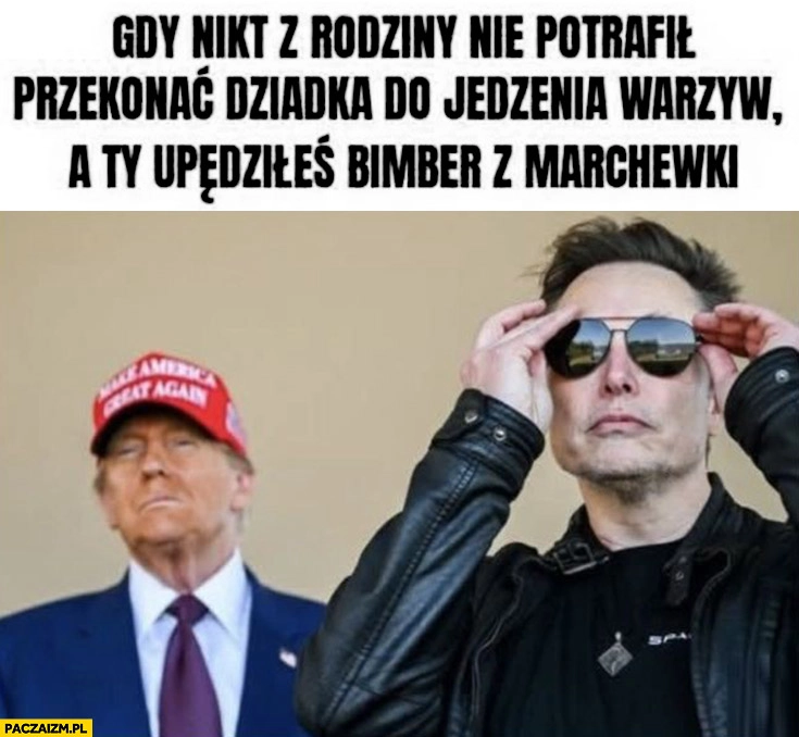 
    Trump Musk gdy nikt z rodziny nie potrafił przekonać dziadka do jedzenia warzyw a ty opędziłeś bimber z marchewki