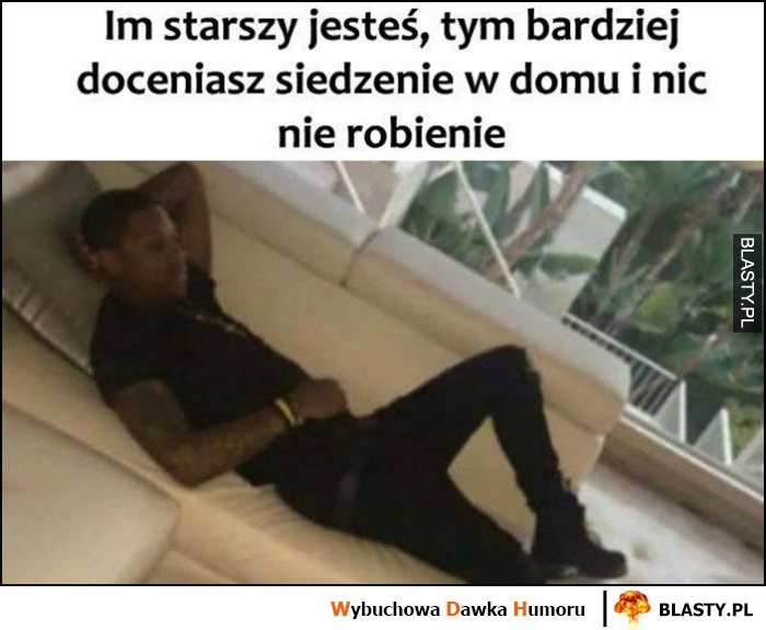 
    Im starszy jesteś tym bardziej doceniasz siedzenie w domu i nic nie robienie