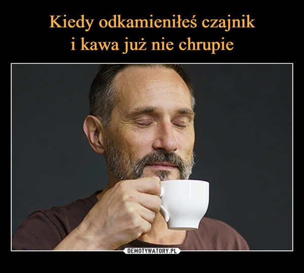 
    Kiedy odkamieniłeś czajnik
i kawa już nie chrupie