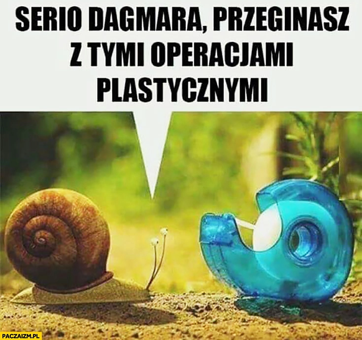 
    Ślimak taśma klejąca, serio Dagmara przeginasz z tymi operacjami plastycznymi