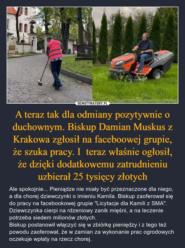 
    A teraz tak dla odmiany pozytywnie o duchownym. Biskup Damian Muskus z Krakowa zgłosił na faceboowej grupie, że szuka pracy. I  teraz właśnie ogłosił, że dzięki dodatkowemu zatrudnieniu uzbierał 25 tysięcy złotych