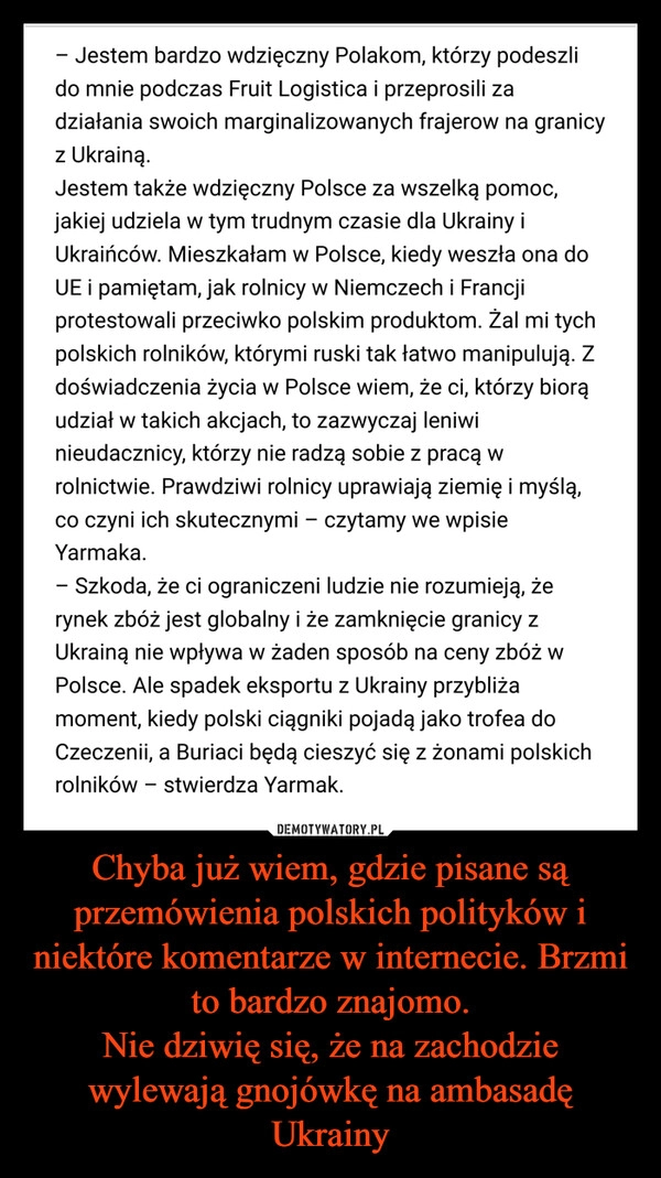 
    Chyba już wiem, gdzie pisane są przemówienia polskich polityków i niektóre komentarze w internecie. Brzmi to bardzo znajomo.
Nie dziwię się, że na zachodzie wylewają gnojówkę na ambasadę Ukrainy