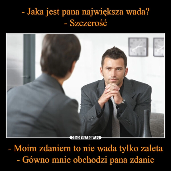 
    - Jaka jest pana największa wada?
- Szczerość - Moim zdaniem to nie wada tylko zaleta
- Gówno mnie obchodzi pana zdanie